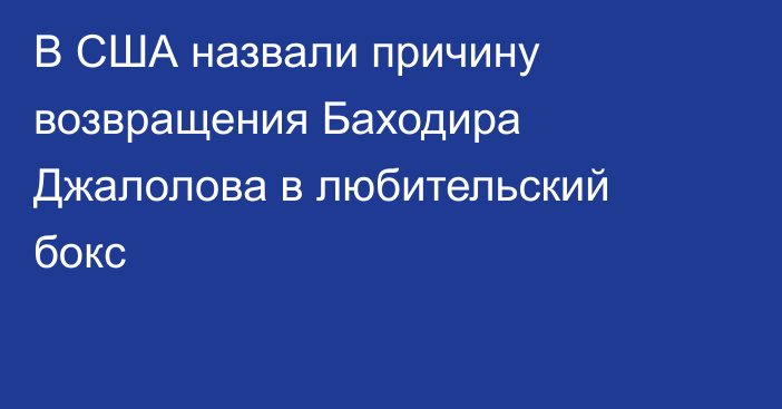 В США назвали причину возвращения Баходира Джалолова в любительский бокс