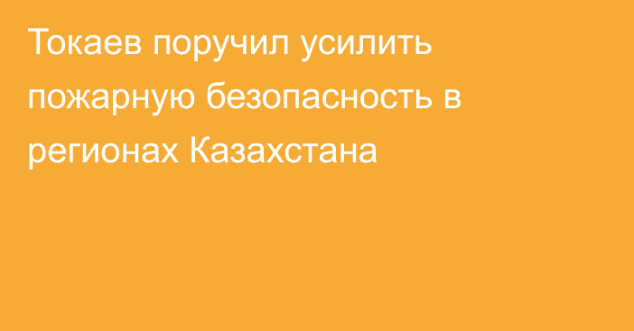 Токаев поручил усилить пожарную безопасность в регионах Казахстана