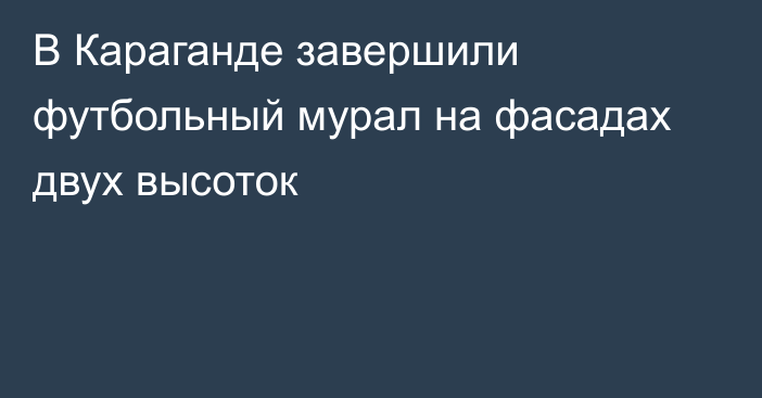В Караганде завершили футбольный мурал на фасадах двух высоток