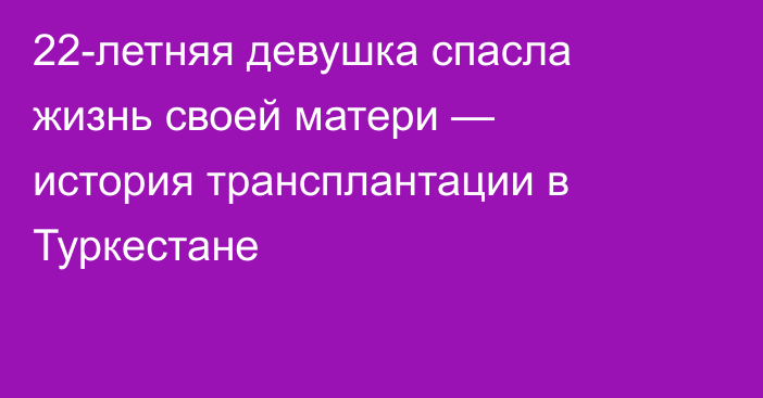 22-летняя девушка спасла жизнь своей матери — история трансплантации в Туркестане