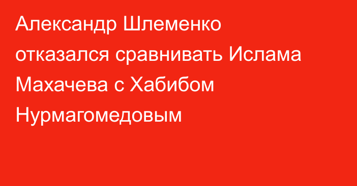 Александр Шлеменко отказался сравнивать Ислама Махачева с Хабибом Нурмагомедовым
