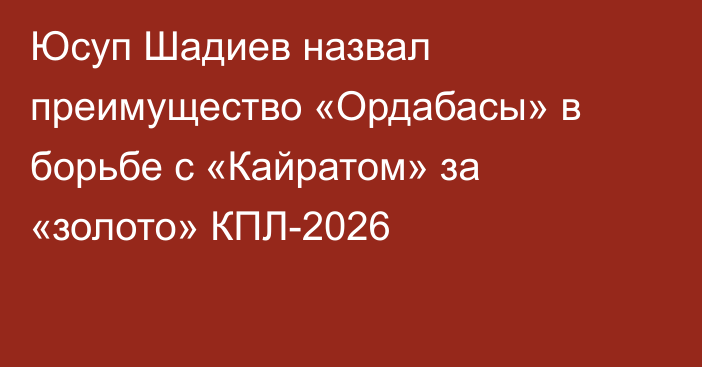 Юсуп Шадиев назвал преимущество «Ордабасы» в борьбе с «Кайратом» за «золото» КПЛ-2026