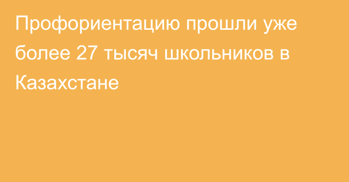 Профориентацию прошли уже более 27 тысяч школьников в Казахстане