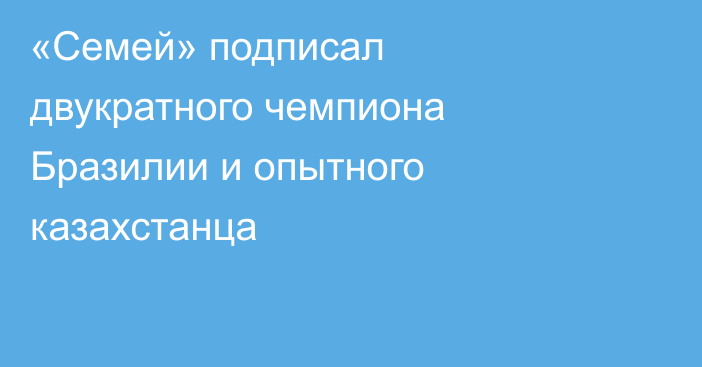 «Семей» подписал двукратного чемпиона Бразилии и опытного казахстанца