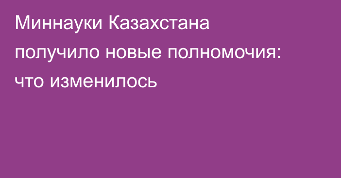 Миннауки Казахстана получило новые полномочия: что изменилось