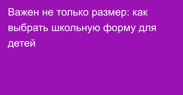 Важен не только размер: как выбрать школьную форму для детей