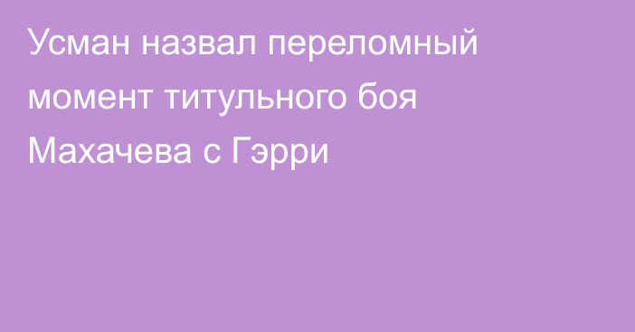 Усман назвал переломный момент титульного боя Махачева с Гэрри
