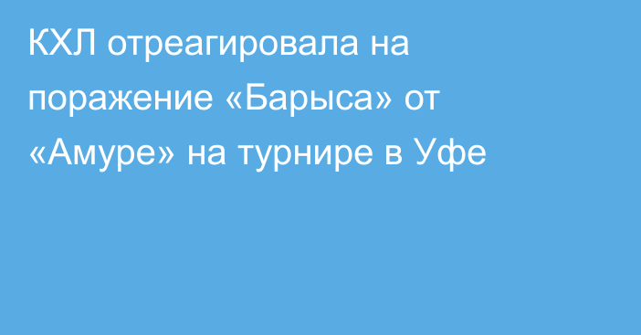 КХЛ отреагировала на поражение «Барыса» от «Амуре» на турнире в Уфе
