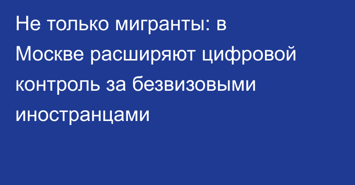 Не только мигранты: в Москве расширяют цифровой контроль за безвизовыми иностранцами