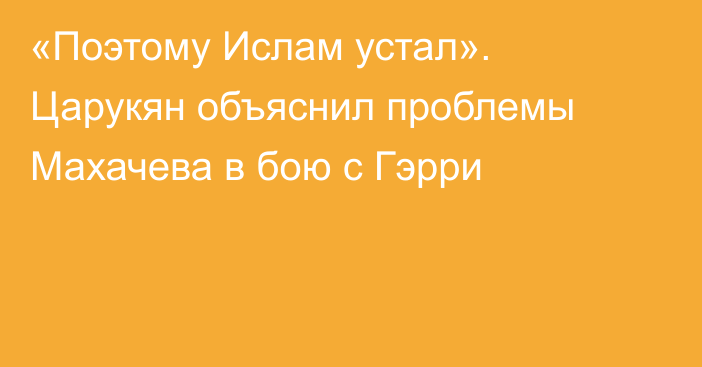 «Поэтому Ислам устал». Царукян объяснил проблемы Махачева в бою с Гэрри