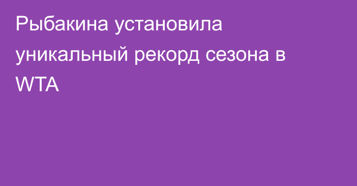 Рыбакина установила уникальный рекорд сезона в WTA