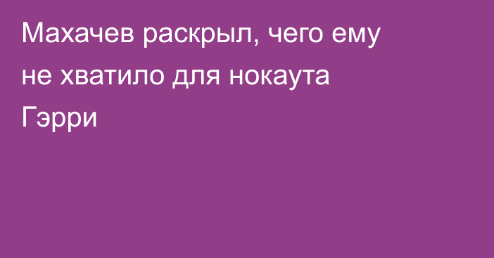 Махачев раскрыл, чего ему не хватило для нокаута Гэрри