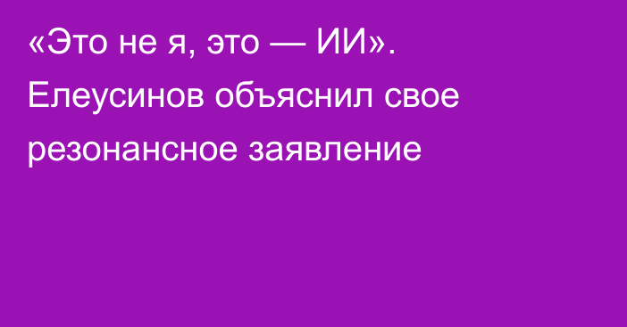 «Это не я, это — ИИ». Елеусинов объяснил свое резонансное заявление