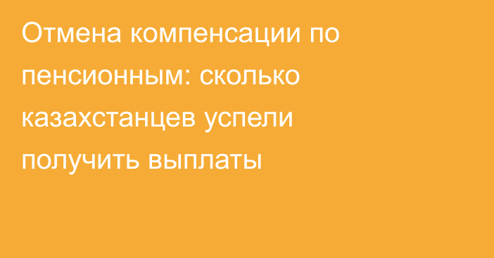 Отмена компенсации по пенсионным: сколько казахстанцев успели получить выплаты
