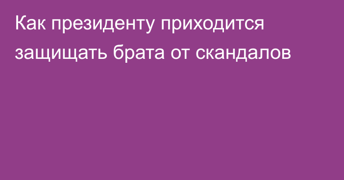 Как президенту приходится защищать  брата от скандалов
