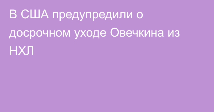 В США предупредили о досрочном уходе Овечкина из НХЛ