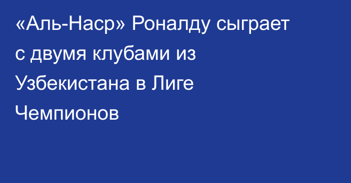 «Аль-Наср» Роналду сыграет с двумя клубами из Узбекистана в Лиге Чемпионов
