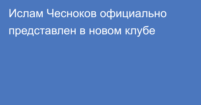 Ислам Чесноков официально представлен в новом клубе