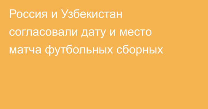 Россия и Узбекистан согласовали дату и место матча футбольных сборных