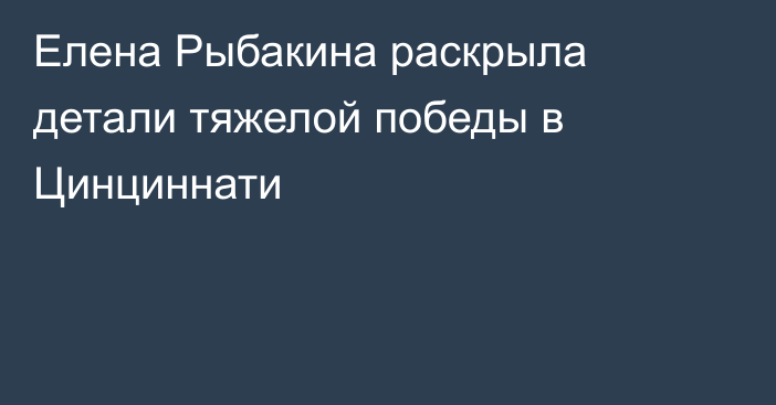 Елена Рыбакина раскрыла детали тяжелой победы в Цинциннати