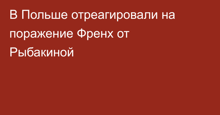 В Польше отреагировали на поражение Френх от Рыбакиной