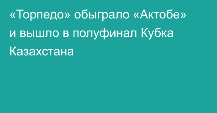 «Торпедо» обыграло «Актобе» и вышло в полуфинал Кубка Казахстана