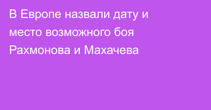 В Европе назвали дату и место возможного боя Рахмонова и Махачева