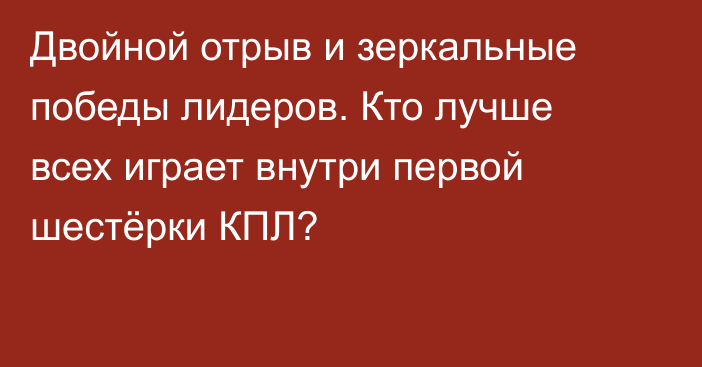 Двойной отрыв и зеркальные победы лидеров. Кто лучше всех играет внутри первой шестёрки КПЛ?