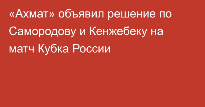 «Ахмат» объявил решение по Самородову и Кенжебеку на матч Кубка России