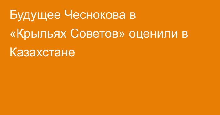 Будущее Чеснокова в «Крыльях Советов» оценили в Казахстане