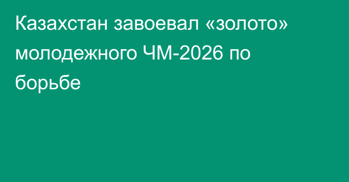 Казахстан завоевал «золото» молодежного ЧМ-2026 по борьбе