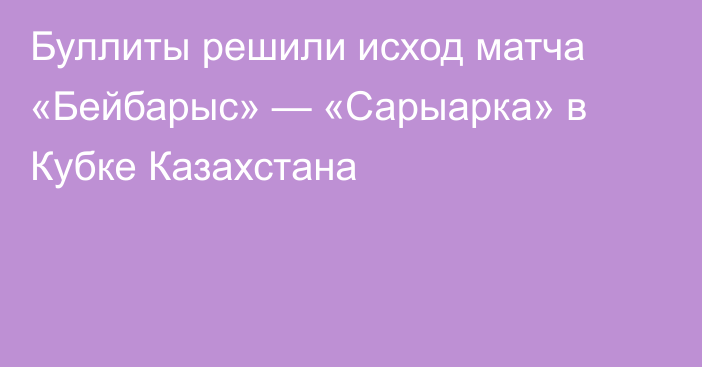 Буллиты решили исход матча «Бейбарыс» — «Сарыарка» в Кубке Казахстана