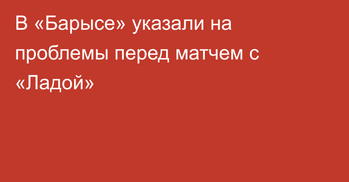 В «Барысе» указали на проблемы перед матчем с «Ладой»
