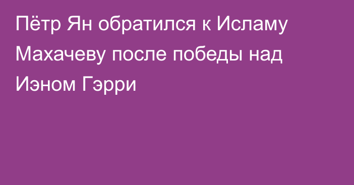 Пётр Ян обратился к Исламу Махачеву после победы над Иэном Гэрри