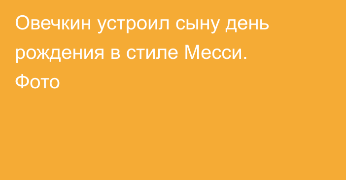 Овечкин устроил сыну день рождения в стиле Месси. Фото