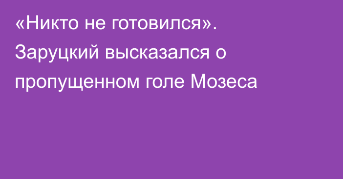 «Никто не готовился». Заруцкий высказался о пропущенном голе Мозеса