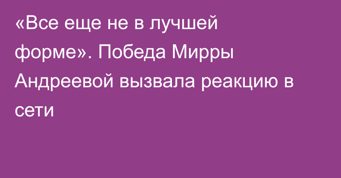 «Все еще не в лучшей форме». Победа Мирры Андреевой вызвала реакцию в сети