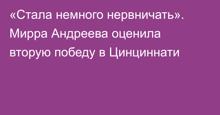 «Стала немного нервничать». Мирра Андреева оценила вторую победу в Цинциннати