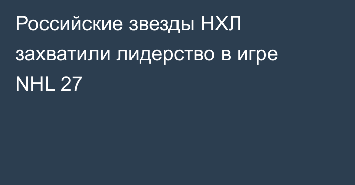 Российские звезды НХЛ захватили лидерство в игре NHL 27
