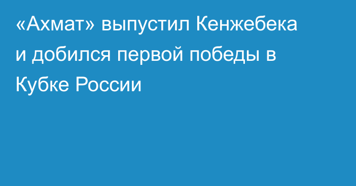 «Ахмат» выпустил Кенжебека и добился первой победы в Кубке России