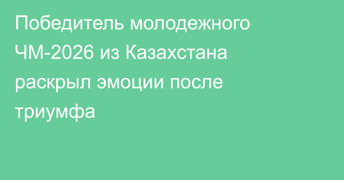 Победитель молодежного ЧМ-2026 из Казахстана раскрыл эмоции после триумфа