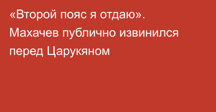 «Второй пояс я отдаю». Махачев публично извинился перед Царукяном