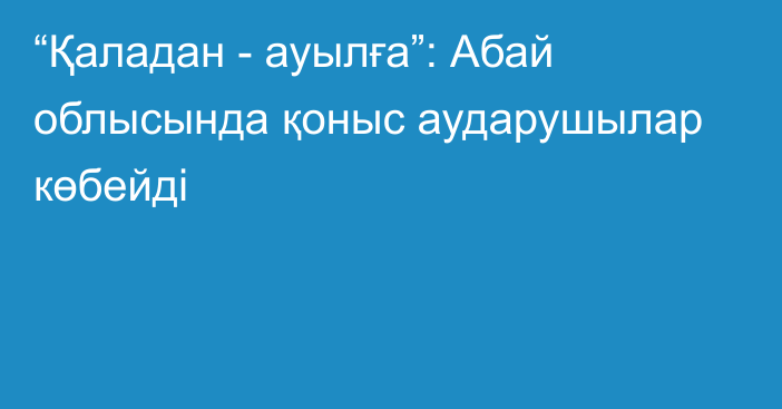 “Қаладан - ауылға”: Абай облысында қоныс аударушылар көбейді