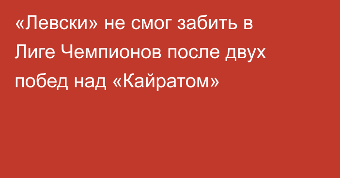 «Левски» не смог забить в Лиге Чемпионов после двух побед над «Кайратом»