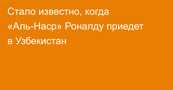 Стало известно, когда «Аль-Наср» Роналду приедет в Узбекистан
