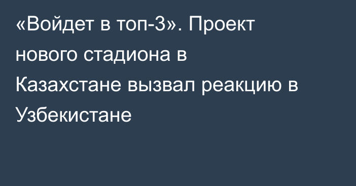«Войдет в топ-3». Проект нового стадиона в Казахстане вызвал реакцию в Узбекистане