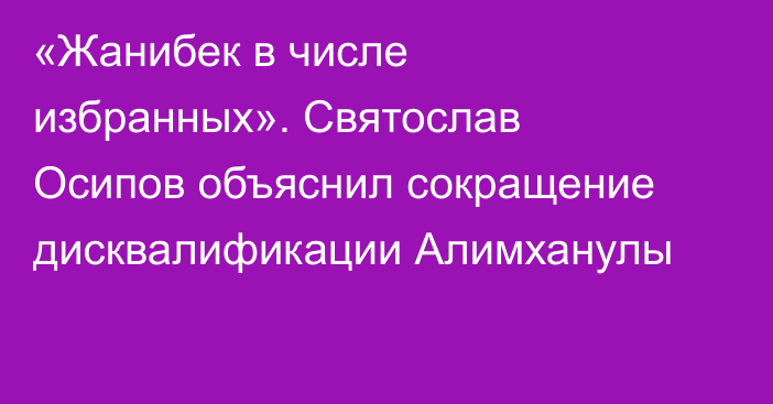 «Жанибек в числе избранных». Святослав Осипов объяснил сокращение дисквалификации Алимханулы