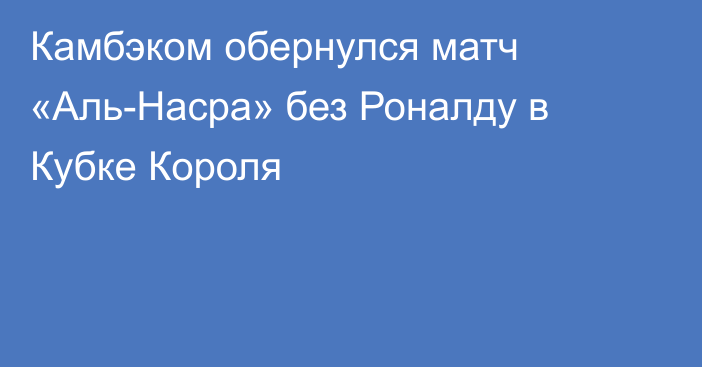 Камбэком обернулся матч «Аль-Насра» без Роналду в Кубке Короля