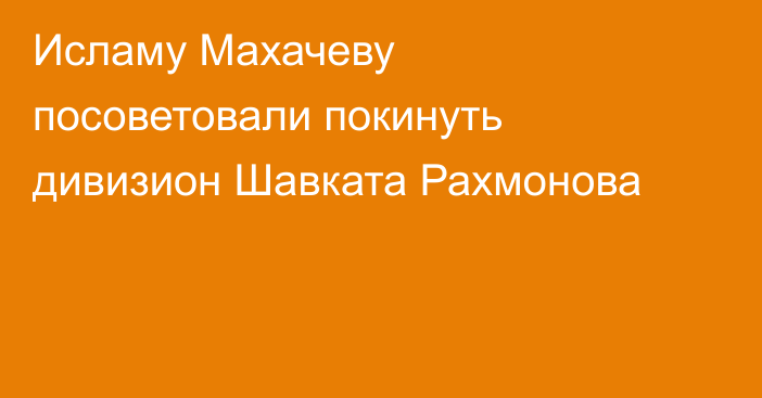 Исламу Махачеву посоветовали покинуть дивизион Шавката Рахмонова