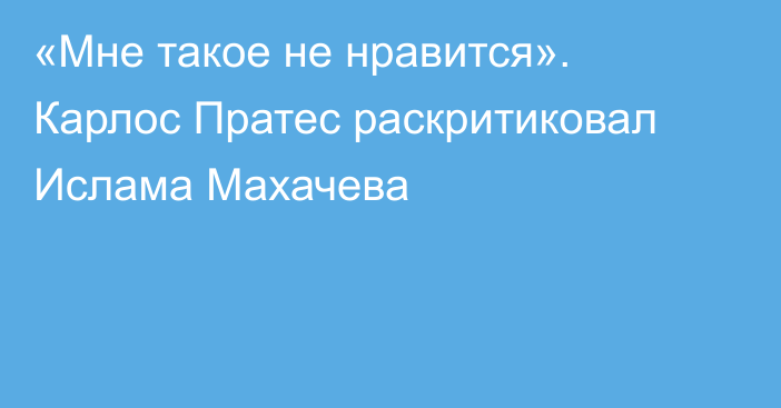 «Мне такое не нравится». Карлос Пратес раскритиковал Ислама Махачева